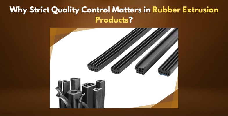 Why Strict Quality Control Matters in Rubber Extrusion Products