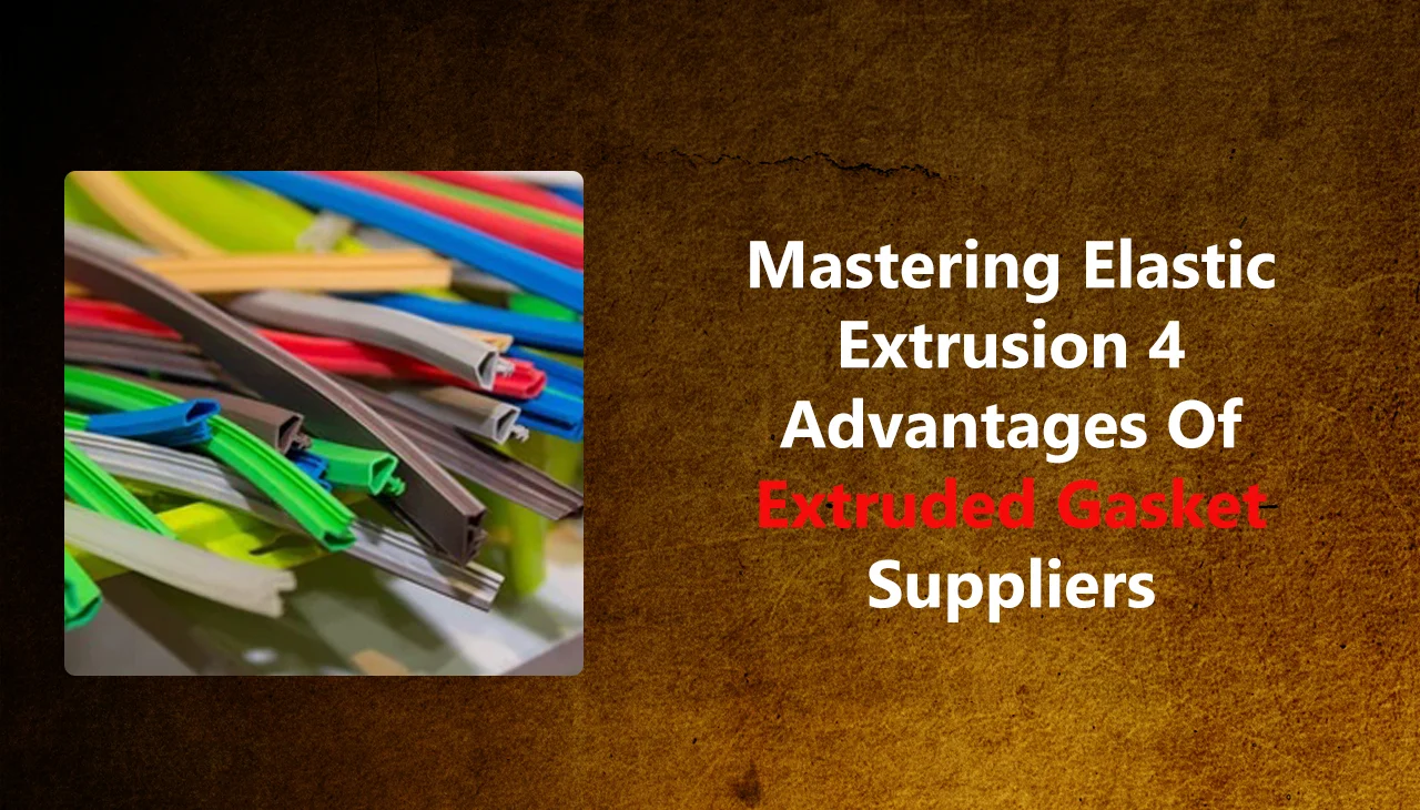 Mastering Elastic Extrusion 4 Advantages of Extruded Gasket Suppliers