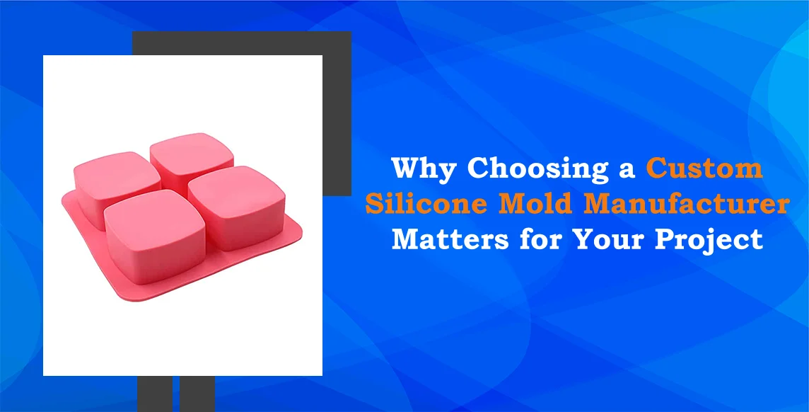 Why Choosing a Custom Silicone Mold Manufacturer Matters for Your Project
